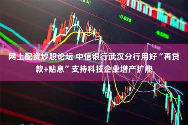 网上配资炒股论坛 中信银行武汉分行用好“再贷款+贴息”支持科技企业增产扩能