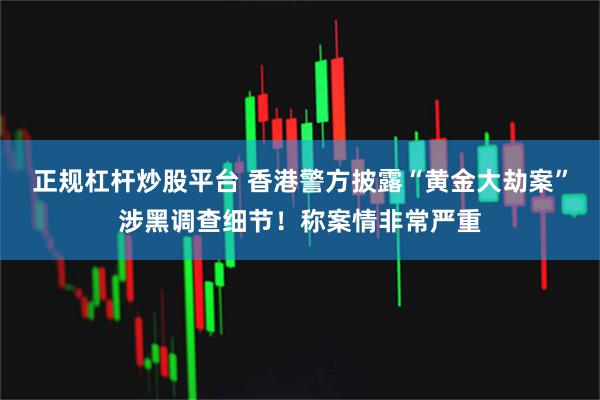 正规杠杆炒股平台 香港警方披露“黄金大劫案”涉黑调查细节！称案情非常严重