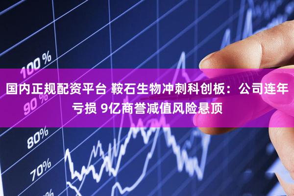 国内正规配资平台 鞍石生物冲刺科创板：公司连年亏损 9亿商誉减值风险悬顶