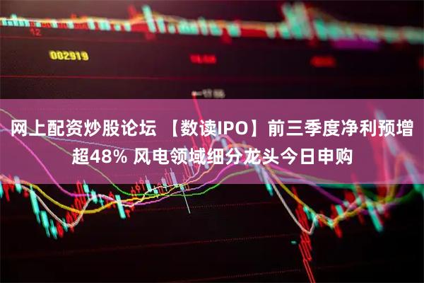 网上配资炒股论坛 【数读IPO】前三季度净利预增超48% 风电领域细分龙头今日申购