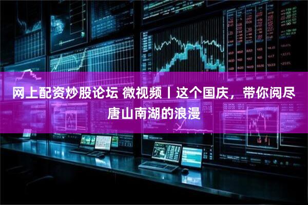 网上配资炒股论坛 微视频丨这个国庆，带你阅尽唐山南湖的浪漫