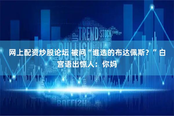 网上配资炒股论坛 被问“谁选的布达佩斯？”白宫语出惊人：你妈