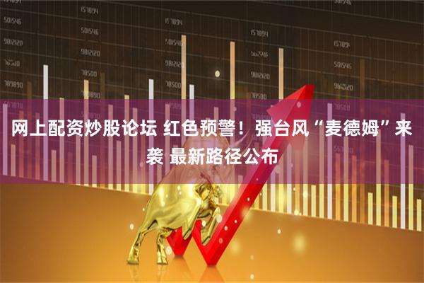 网上配资炒股论坛 红色预警！强台风“麦德姆”来袭 最新路径公布