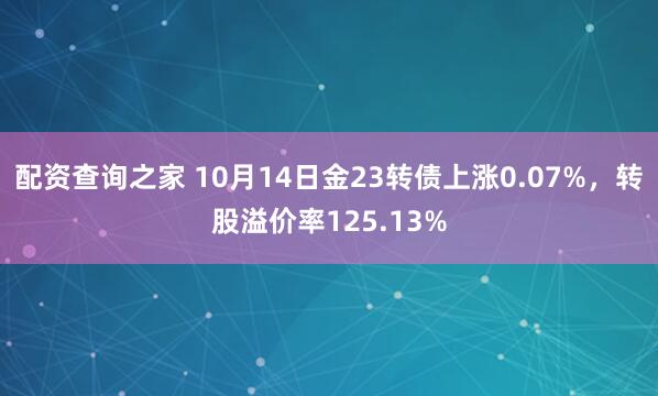配资查询之家 10月14日金23转债上涨0.07%，转股溢价率125.13%