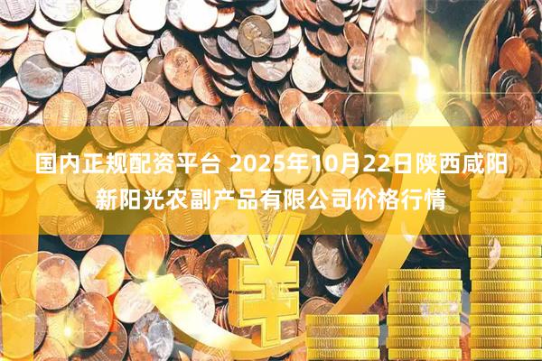 国内正规配资平台 2025年10月22日陕西咸阳新阳光农副产品有限公司价格行情