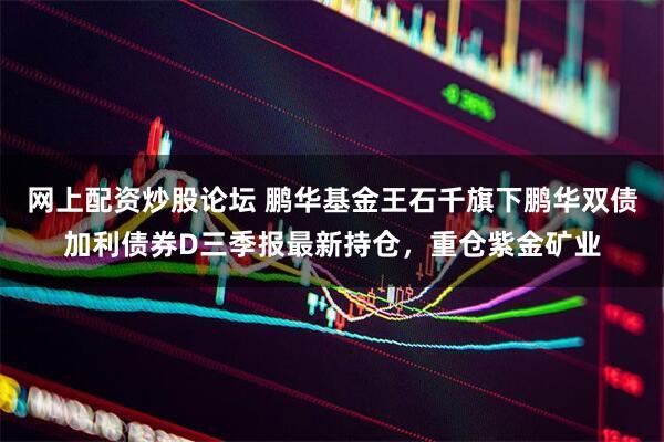 网上配资炒股论坛 鹏华基金王石千旗下鹏华双债加利债券D三季报最新持仓，重仓紫金矿业