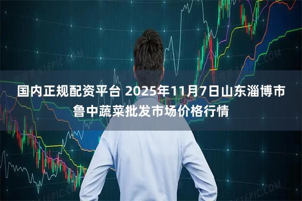 国内正规配资平台 2025年11月7日山东淄博市鲁中蔬菜批发市场价格行情