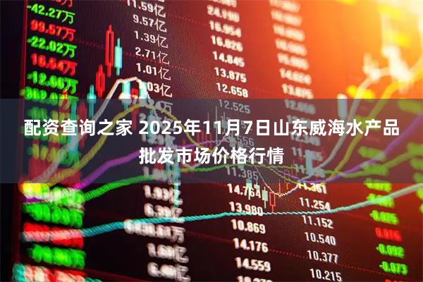 配资查询之家 2025年11月7日山东威海水产品批发市场价格行情