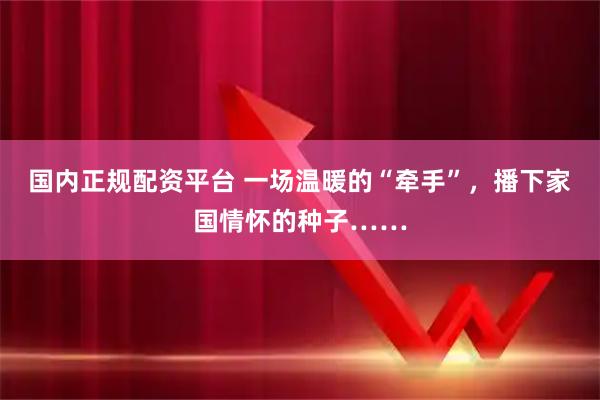 国内正规配资平台 一场温暖的“牵手”，播下家国情怀的种子……