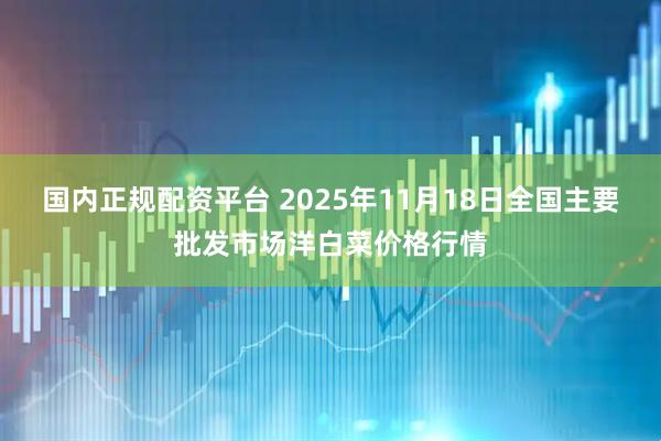 国内正规配资平台 2025年11月18日全国主要批发市场洋白菜价格行情