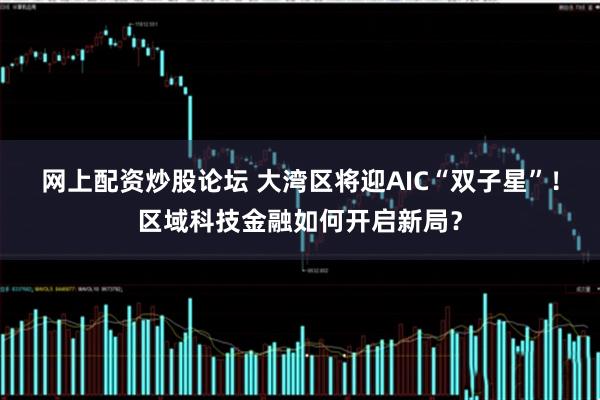 网上配资炒股论坛 大湾区将迎AIC“双子星”！区域科技金融如何开启新局？