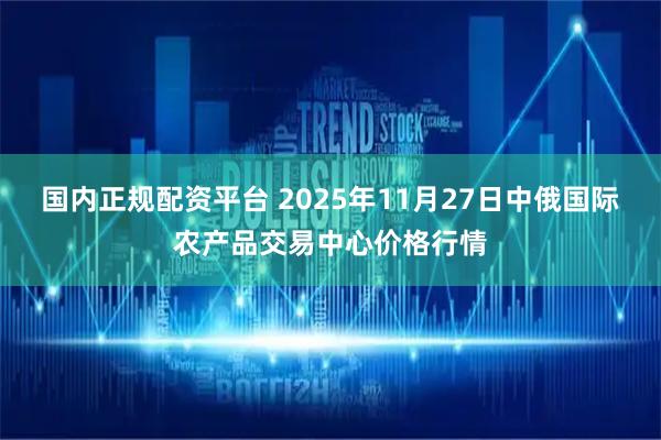 国内正规配资平台 2025年11月27日中俄国际农产品交易中心价格行情