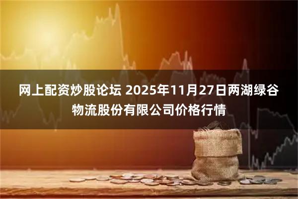 网上配资炒股论坛 2025年11月27日两湖绿谷物流股份有限公司价格行情