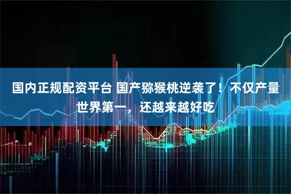 国内正规配资平台 国产猕猴桃逆袭了！不仅产量世界第一，还越来越好吃