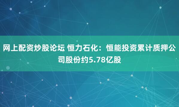 网上配资炒股论坛 恒力石化：恒能投资累计质押公司股份约5.78亿股