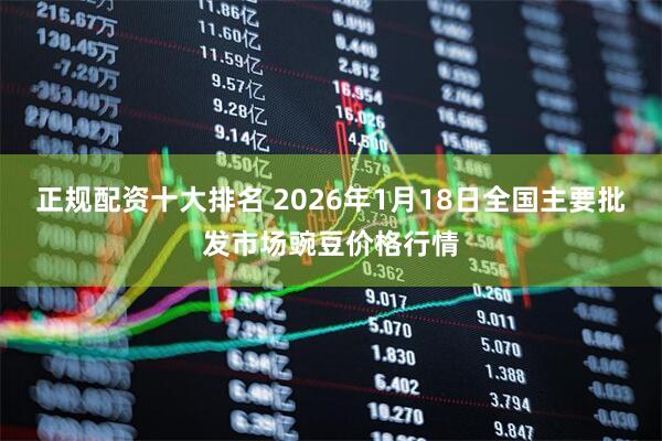 正规配资十大排名 2026年1月18日全国主要批发市场豌豆价格行情
