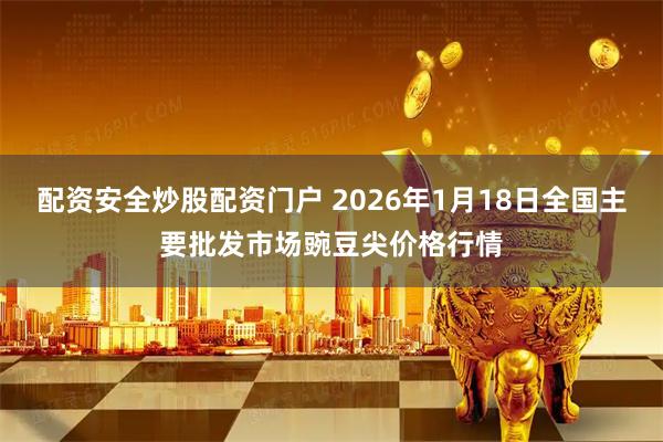 配资安全炒股配资门户 2026年1月18日全国主要批发市场豌豆尖价格行情