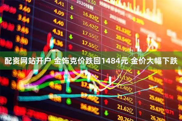 配资网站开户 金饰克价跌回1484元 金价大幅下跌