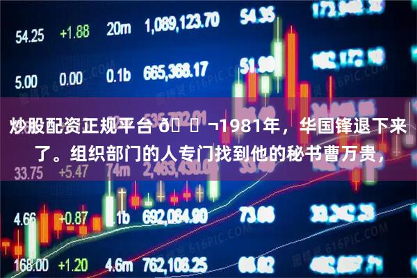 炒股配资正规平台 🌬1981年，华国锋退下来了。组织部门的人专门找到他的秘书曹万贵，