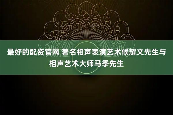 最好的配资官网 著名相声表演艺术候耀文先生与相声艺术大师马季先生