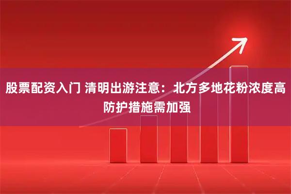 股票配资入门 清明出游注意：北方多地花粉浓度高 防护措施需加强