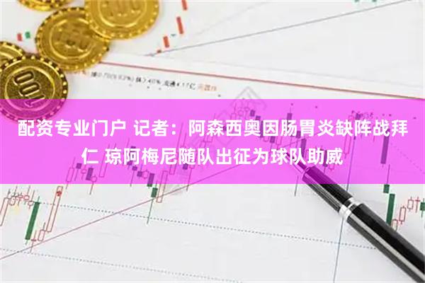 配资专业门户 记者：阿森西奥因肠胃炎缺阵战拜仁 琼阿梅尼随队出征为球队助威