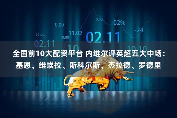 全国前10大配资平台 内维尔评英超五大中场：基恩、维埃拉、斯科尔斯、杰拉德、罗德里