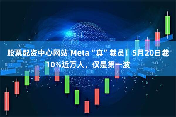 股票配资中心网站 Meta“真”裁员！5月20日裁10%近万人，仅是第一波
