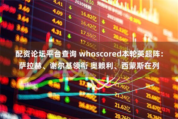 配资论坛平台查询 whoscored本轮英超阵：萨拉赫、谢尔基领衔 奥赖利、西蒙斯在列