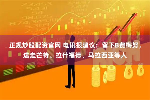 正规炒股配资官网 电讯报建议：留下B费梅努，送走芒特、拉什福德、马拉西亚等人