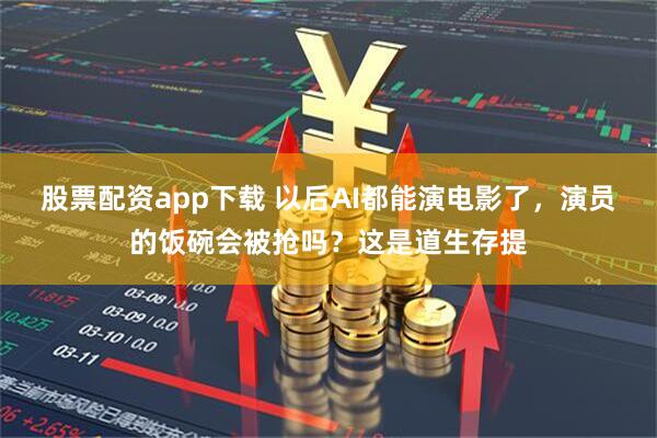 股票配资app下载 以后AI都能演电影了，演员的饭碗会被抢吗？这是道生存提