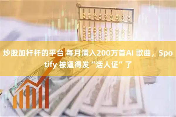 炒股加杆杆的平台 每月涌入200万首AI 歌曲，Spotify 被逼得发“活人证”了