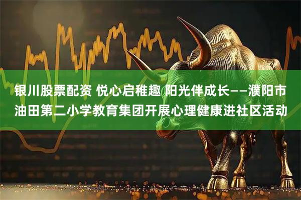 银川股票配资 悦心启稚趣 阳光伴成长——濮阳市油田第二小学教育集团开展心理健康进社区活动
