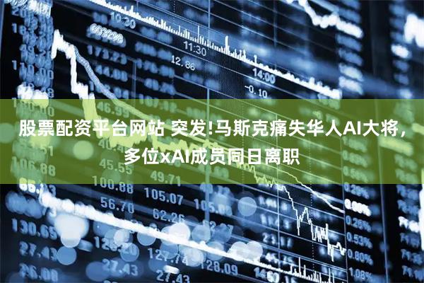 股票配资平台网站 突发!马斯克痛失华人AI大将，多位xAI成员同日离职
