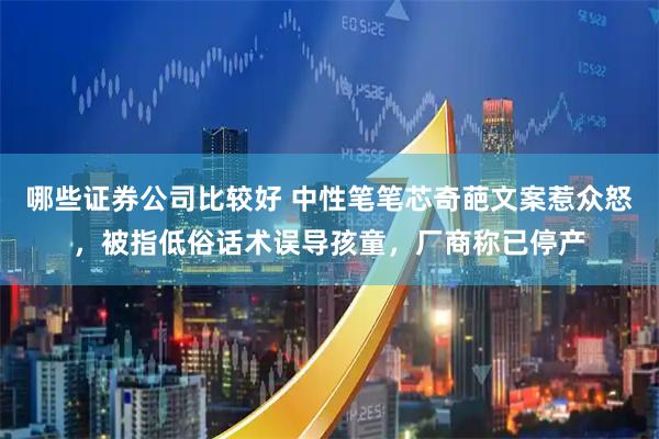 哪些证券公司比较好 中性笔笔芯奇葩文案惹众怒，被指低俗话术误导孩童，厂商称已停产