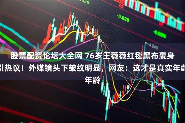 股票配资论坛大全网 76岁王薇薇红毯黑布裹身引热议！外媒镜头下皱纹明显，网友：这才是真实年龄