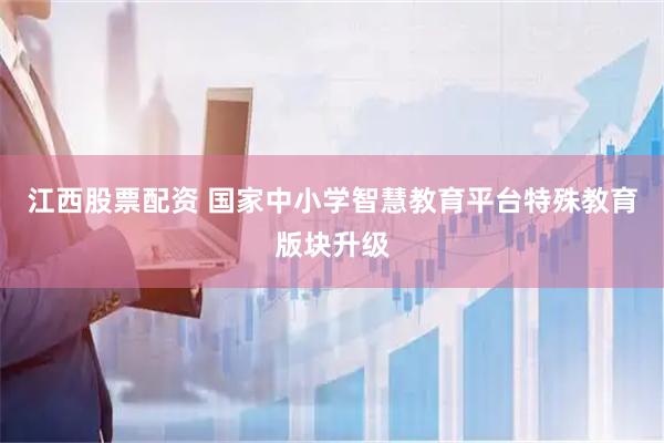 江西股票配资 国家中小学智慧教育平台特殊教育版块升级