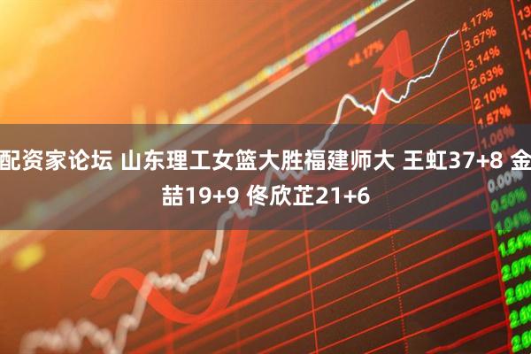 配资家论坛 山东理工女篮大胜福建师大 王虹37+8 金喆19+9 佟欣芷21+6