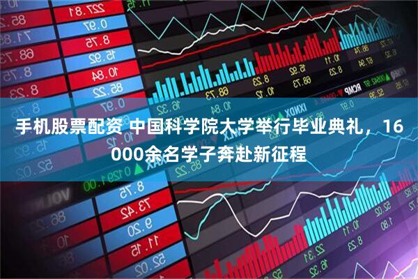 手机股票配资 中国科学院大学举行毕业典礼，16000余名学子奔赴新征程