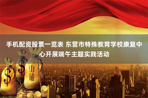 手机配资股票一览表 东营市特殊教育学校康复中心开展端午主题实践活动