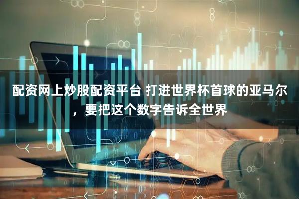 配资网上炒股配资平台 打进世界杯首球的亚马尔，要把这个数字告诉全世界