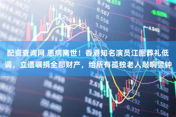 配资查询网 患病离世！香港知名演员江图葬礼低调，立遗嘱捐全部财产，给所有孤独老人敲响警钟
